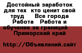 Достойный заработок для тех, кто ценит свой труд . - Все города Работа » Работа и обучение за границей   . Приморский край